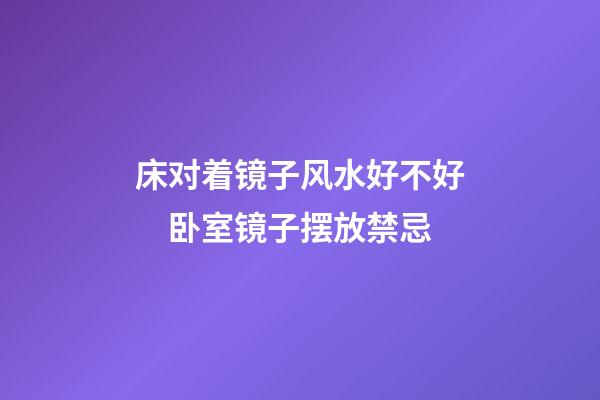 床对着镜子风水好不好　卧室镜子摆放禁忌
